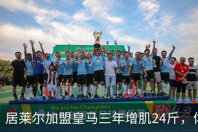 居莱尔加盟皇马三年增肌24斤，体脂率下降2%！西甲赛场上的新星崛起